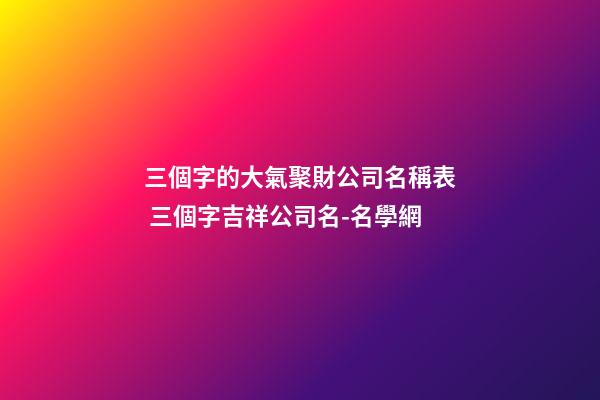 三個字的大氣聚財公司名稱表 三個字吉祥公司名-名學網-第1張-公司起名-玄機派